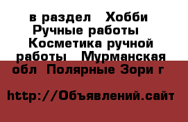  в раздел : Хобби. Ручные работы » Косметика ручной работы . Мурманская обл.,Полярные Зори г.